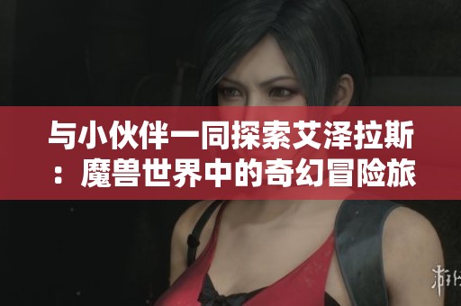 與小伙伴一同探索艾澤拉斯：魔獸世界中的奇幻冒險(xiǎn)旅程解析
