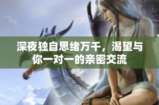 深夜獨(dú)自思緒萬千，渴望與你一對一的親密交流
