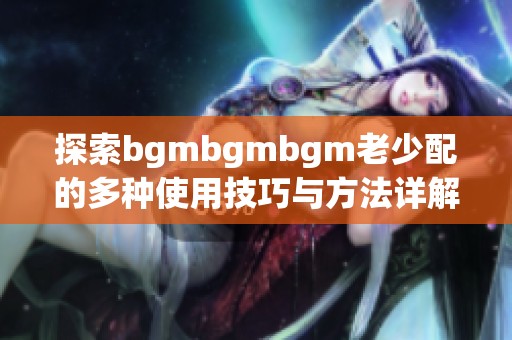 探索bgmbgmbgm老少配的多種使用技巧與方法詳解