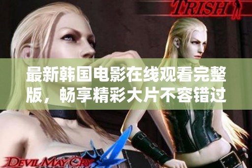 最新韓國(guó)電影在線觀看完整版，暢享精彩大片不容錯(cuò)過(guò)