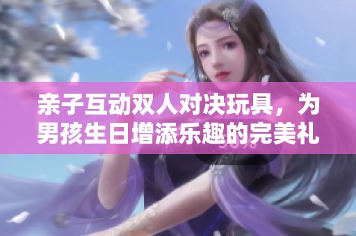 親子互動(dòng)雙人對(duì)決玩具,為男孩生日增添樂趣的完美禮物 親子互動(dòng)雙人對(duì)決玩具,為男孩生日增添樂趣的完美禮物