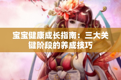 寶寶健康成長指南：三大關(guān)鍵階段的養(yǎng)成技巧