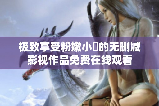 極致享受粉嫩小泬的無刪減影視作品免費在線觀看