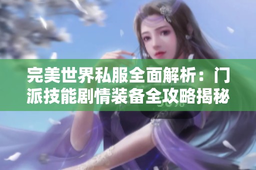 完美世界私服全面解析：門派技能劇情裝備全攻略揭秘