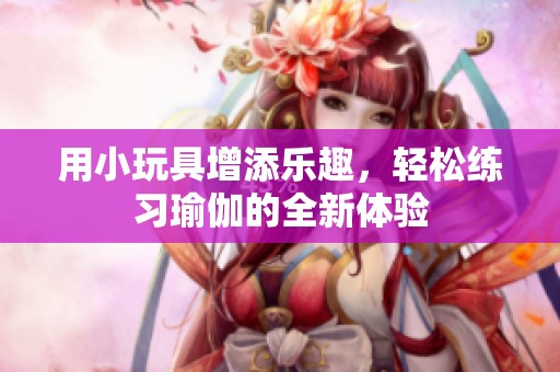 用小玩具增添樂(lè)趣，輕松練習(xí)瑜伽的全新體驗(yàn)