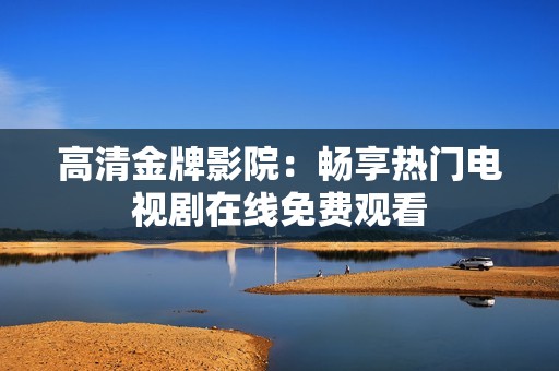 高清金牌影院：暢享熱門(mén)電視劇在線免費(fèi)觀看