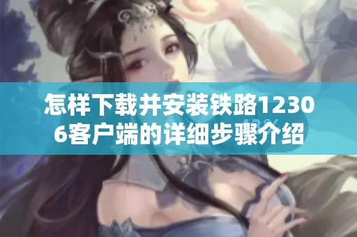 怎樣下載并安裝鐵路12306客戶端的詳細(xì)步驟介紹