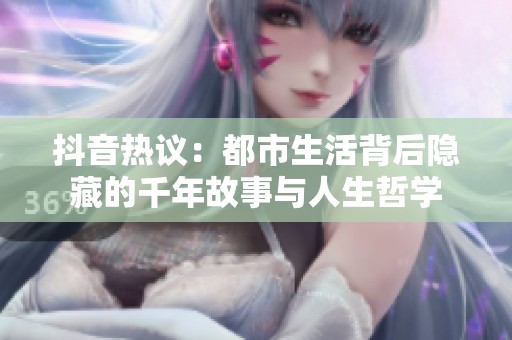 抖音熱議：都市生活背后隱藏的千年故事與人生哲學(xué)