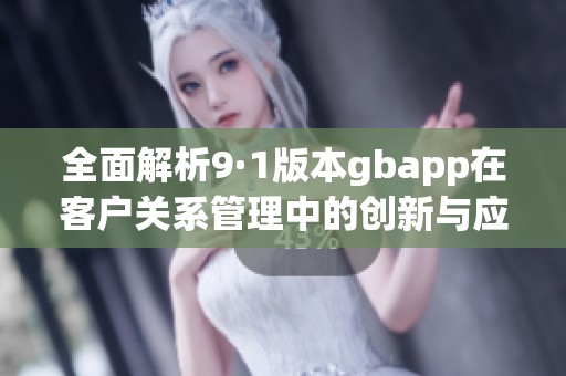 全面解析9·1版本gbapp在客戶關(guān)系管理中的創(chuàng)新與應(yīng)用