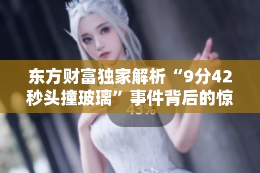 東方財(cái)富獨(dú)家解析“9分42秒頭撞玻璃”事件背后的驚人真相與影響