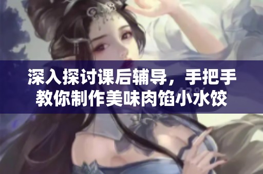 深入探討課后輔導(dǎo),手把手教你制作美味肉餡小水餃 深入探討課后輔導(dǎo),手把手教你制作美味肉餡小水餃