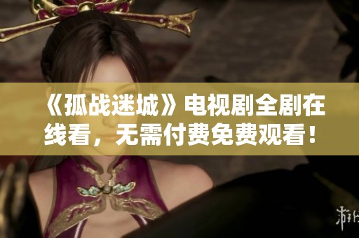 《孤戰(zhàn)迷城》電視劇全劇在線看，無(wú)需付費(fèi)免費(fèi)觀看！
