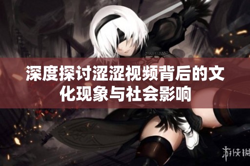 深度探討澀澀視頻背后的文化現(xiàn)象與社會影響