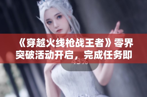 《穿越火線槍戰(zhàn)王者》零界突破活動(dòng)開(kāi)啟，完成任務(wù)即可免費(fèi)領(lǐng)取豐厚獎(jiǎng)勵(lì)