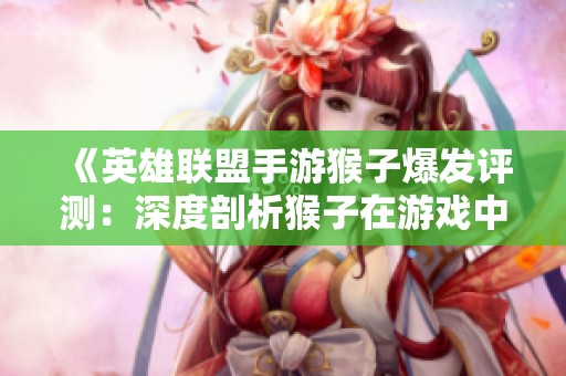 《英雄聯(lián)盟手游猴子爆發(fā)評測：深度剖析猴子在游戲中的表現(xiàn)與策略》