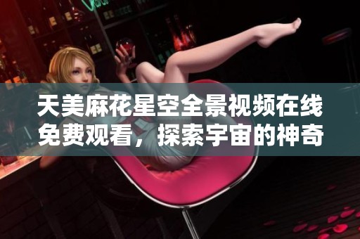 天美麻花星空全景視頻在線免費(fèi)觀看，探索宇宙的神奇與美麗