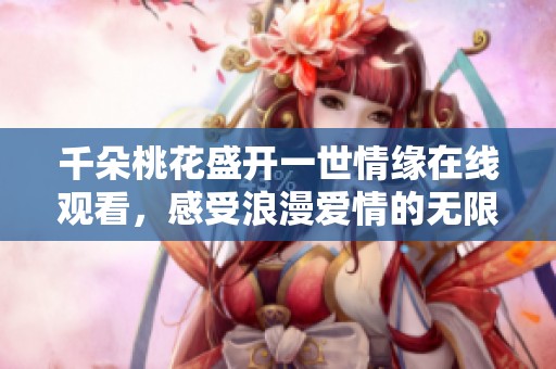 千朵桃花盛開一世情緣在線觀看，感受浪漫愛情的無限魅力
