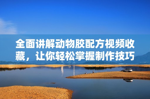 全面講解動物膠配方視頻收藏，讓你輕松掌握制作技巧