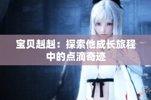 寶貝赳赳：探索他成長旅程中的點(diǎn)滴奇跡