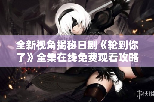 全新視角揭秘日劇《輪到你了》全集在線免費(fèi)觀看攻略