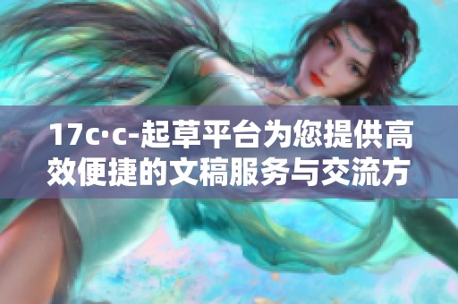 17c·c-起草平臺為您提供高效便捷的文稿服務(wù)與交流方式