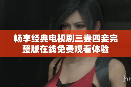 暢享經(jīng)典電視劇三妻四妾完整版在線免費(fèi)觀看體驗(yàn)