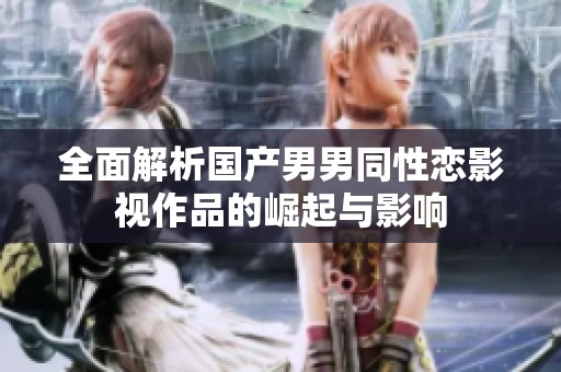 全面解析國產男男同性戀影視作品的崛起與影響