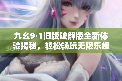 九幺9·1舊版破解版全新體驗揭秘，輕松暢玩無限樂趣