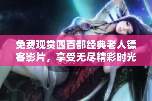 免費觀賞四百部經(jīng)典老人鏢客影片，享受無盡精彩時光