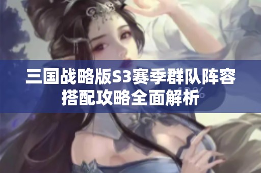 三國(guó)戰(zhàn)略版S3賽季群隊(duì)陣容搭配攻略全面解析