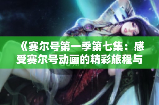 《賽爾號(hào)第一季第七集：感受賽爾號(hào)動(dòng)畫(huà)的精彩旅程與免費(fèi)觀看體驗(yàn)》