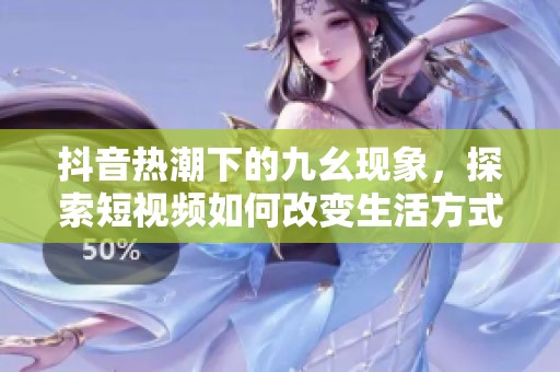 抖音熱潮下的九幺現(xiàn)象，探索短視頻如何改變生活方式