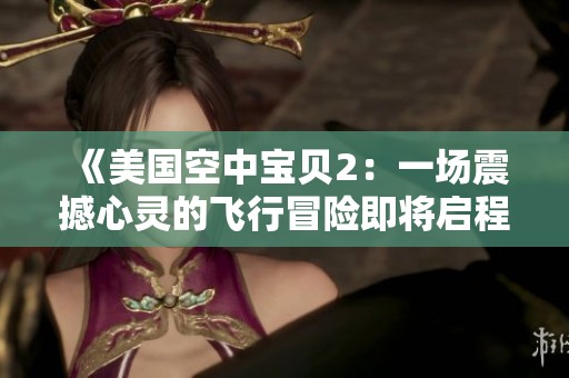 《美國(guó)空中寶貝2：一場(chǎng)震撼心靈的飛行冒險(xiǎn)即將啟程》
