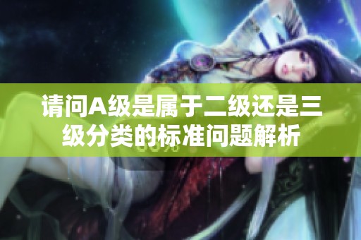 請(qǐng)問(wèn)A級(jí)是屬于二級(jí)還是三級(jí)分類的標(biāo)準(zhǔn)問(wèn)題解析