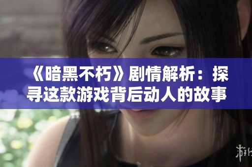 《暗黑不朽》劇情解析：探尋這款游戲背后動人的故事魅力