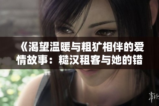 《渴望溫暖與粗獷相伴的愛(ài)情故事：糙漢租客與她的錯(cuò)事人生》