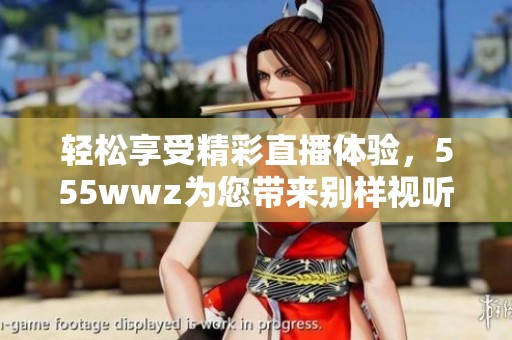 輕松享受精彩直播體驗，555wwz為您帶來別樣視聽盛宴