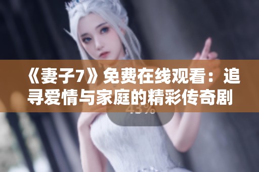 《妻子7》免費(fèi)在線觀看：追尋愛情與家庭的精彩傳奇劇集