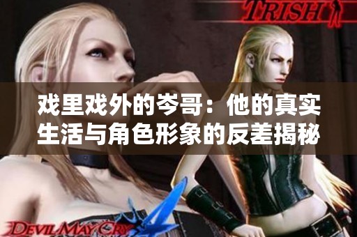 戲里戲外的岑哥：他的真實生活與角色形象的反差揭秘