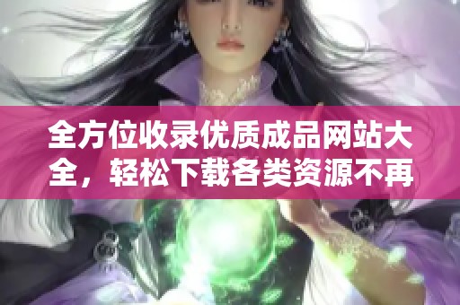 全方位收錄優(yōu)質(zhì)成品網(wǎng)站大全，輕松下載各類資源不再難