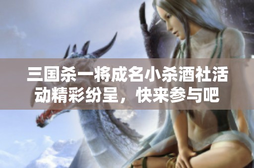 三國殺一將成名小殺酒社活動精彩紛呈，快來參與吧