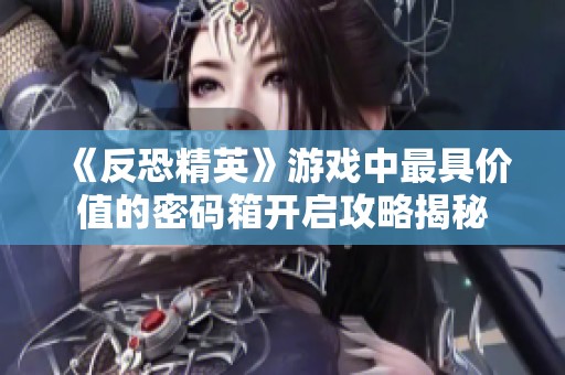 《反恐精英》游戲中最具價(jià)值的密碼箱開啟攻略揭秘