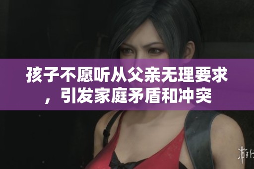 孩子不愿聽從父親無理要求，引發(fā)家庭矛盾和沖突
