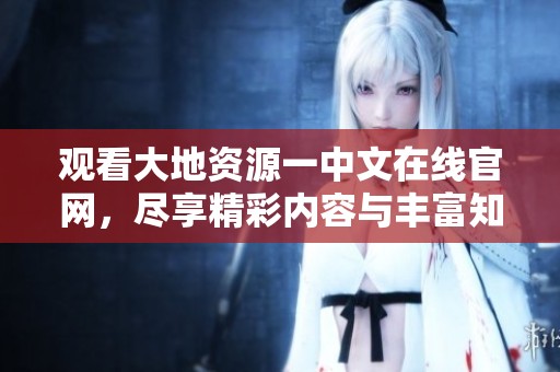 觀看大地資源一中文在線官網(wǎng)，盡享精彩內(nèi)容與豐富知識(shí)