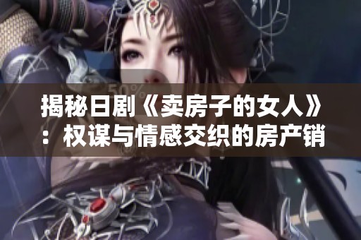 揭秘日劇《賣房子的女人》：權(quán)謀與情感交織的房產(chǎn)銷售故事