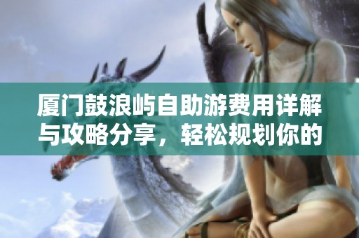 廈門鼓浪嶼自助游費用詳解與攻略分享，輕松規(guī)劃你的旅行預算
