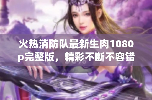 火熱消防隊最新生肉1080p完整版，精彩不斷不容錯過