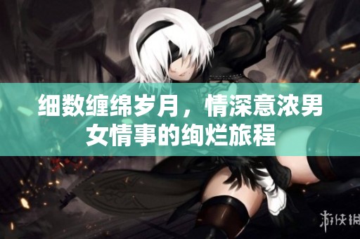 細數(shù)纏綿歲月，情深意濃男女情事的絢爛旅程
