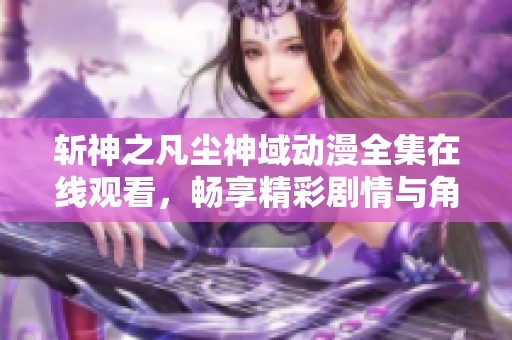 斬神之凡塵神域動漫全集在線觀看，暢享精彩劇情與角色發(fā)展