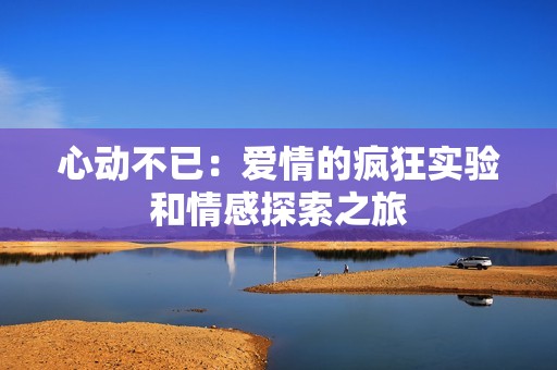 心動(dòng)不已：愛(ài)情的瘋狂實(shí)驗(yàn)和情感探索之旅